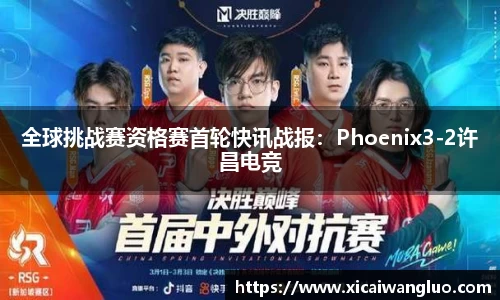 全球挑战赛资格赛首轮快讯战报：Phoenix3-2许昌电竞