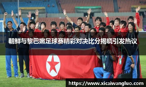 朝鲜与黎巴嫩足球赛精彩对决比分揭晓引发热议