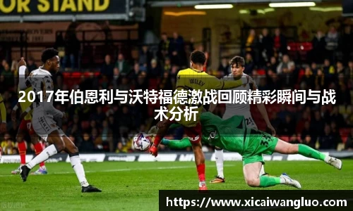 2017年伯恩利与沃特福德激战回顾精彩瞬间与战术分析